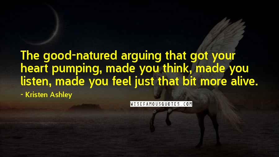 Kristen Ashley Quotes: The good-natured arguing that got your heart pumping, made you think, made you listen, made you feel just that bit more alive.