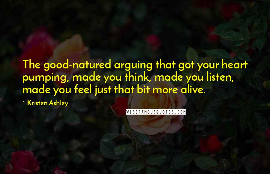 Kristen Ashley Quotes: The good-natured arguing that got your heart pumping, made you think, made you listen, made you feel just that bit more alive.