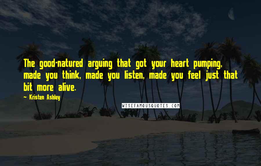 Kristen Ashley Quotes: The good-natured arguing that got your heart pumping, made you think, made you listen, made you feel just that bit more alive.