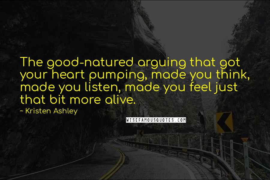 Kristen Ashley Quotes: The good-natured arguing that got your heart pumping, made you think, made you listen, made you feel just that bit more alive.