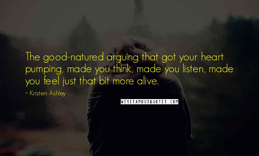 Kristen Ashley Quotes: The good-natured arguing that got your heart pumping, made you think, made you listen, made you feel just that bit more alive.