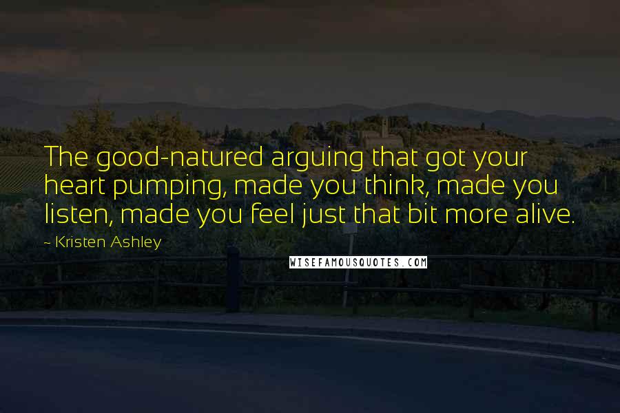 Kristen Ashley Quotes: The good-natured arguing that got your heart pumping, made you think, made you listen, made you feel just that bit more alive.