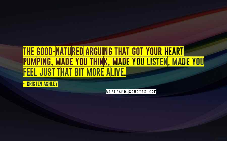 Kristen Ashley Quotes: The good-natured arguing that got your heart pumping, made you think, made you listen, made you feel just that bit more alive.