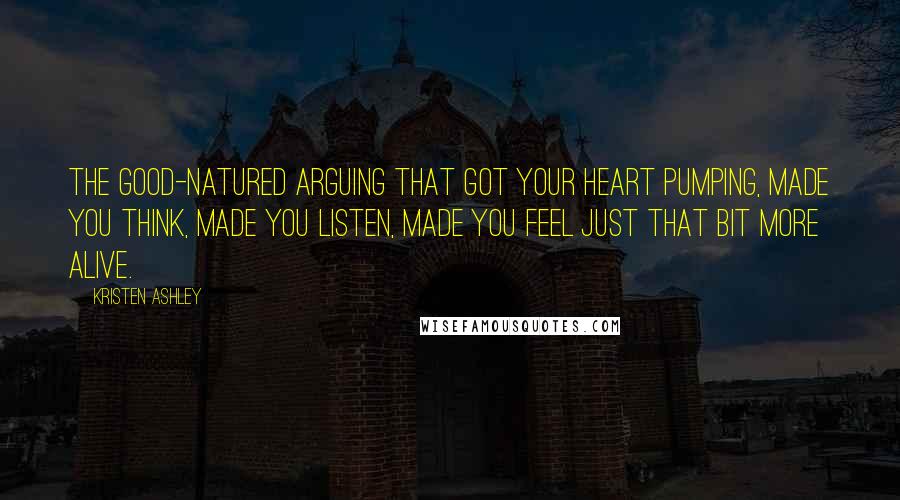 Kristen Ashley Quotes: The good-natured arguing that got your heart pumping, made you think, made you listen, made you feel just that bit more alive.