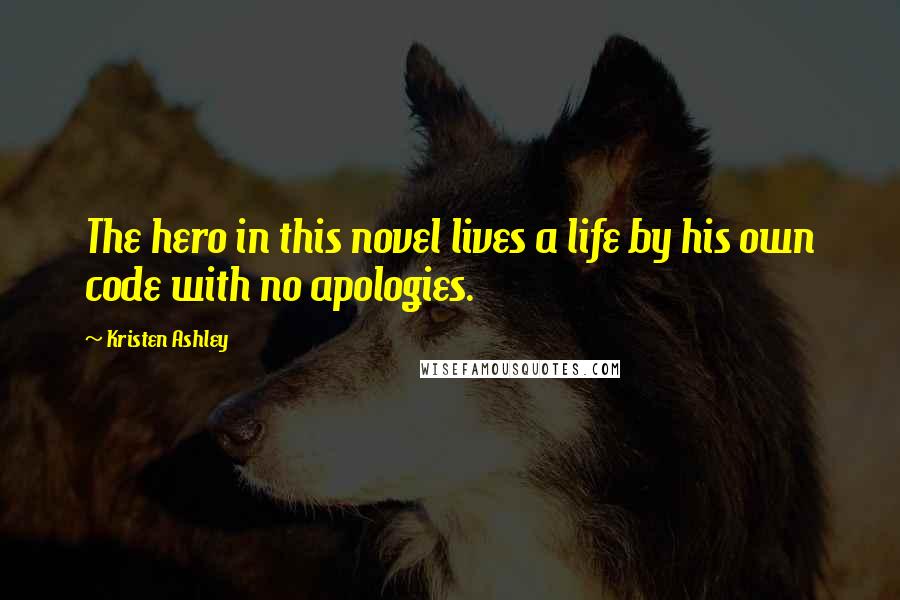 Kristen Ashley Quotes: The hero in this novel lives a life by his own code with no apologies.