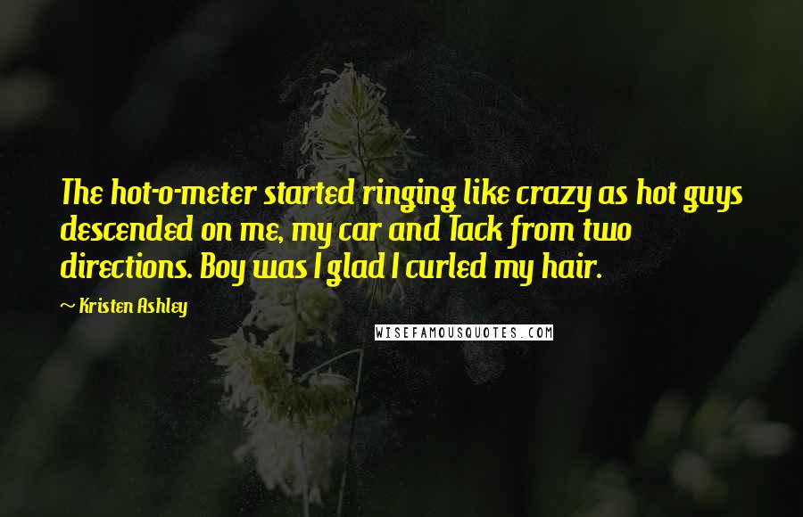 Kristen Ashley Quotes: The hot-o-meter started ringing like crazy as hot guys descended on me, my car and Tack from two directions. Boy was I glad I curled my hair.