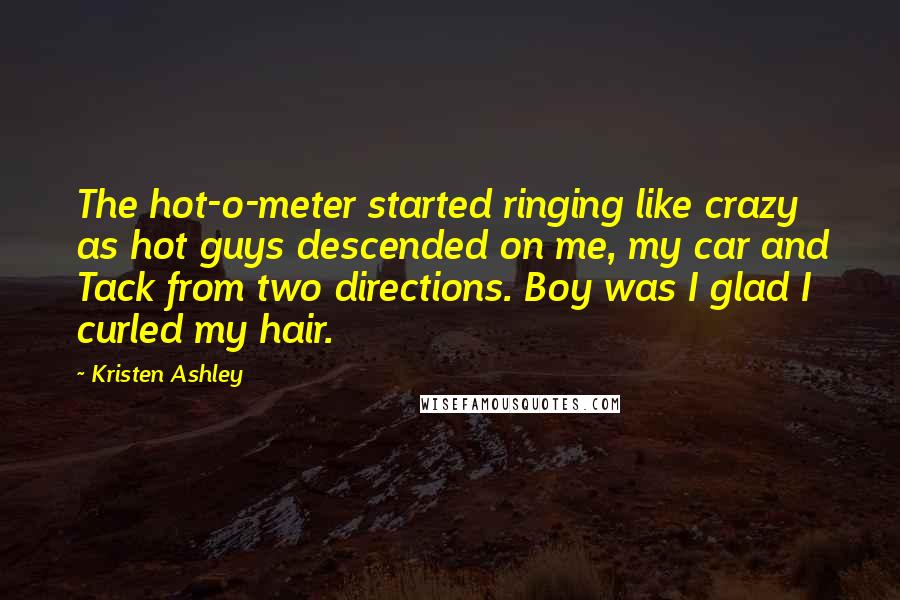 Kristen Ashley Quotes: The hot-o-meter started ringing like crazy as hot guys descended on me, my car and Tack from two directions. Boy was I glad I curled my hair.
