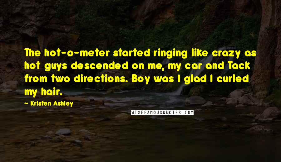 Kristen Ashley Quotes: The hot-o-meter started ringing like crazy as hot guys descended on me, my car and Tack from two directions. Boy was I glad I curled my hair.