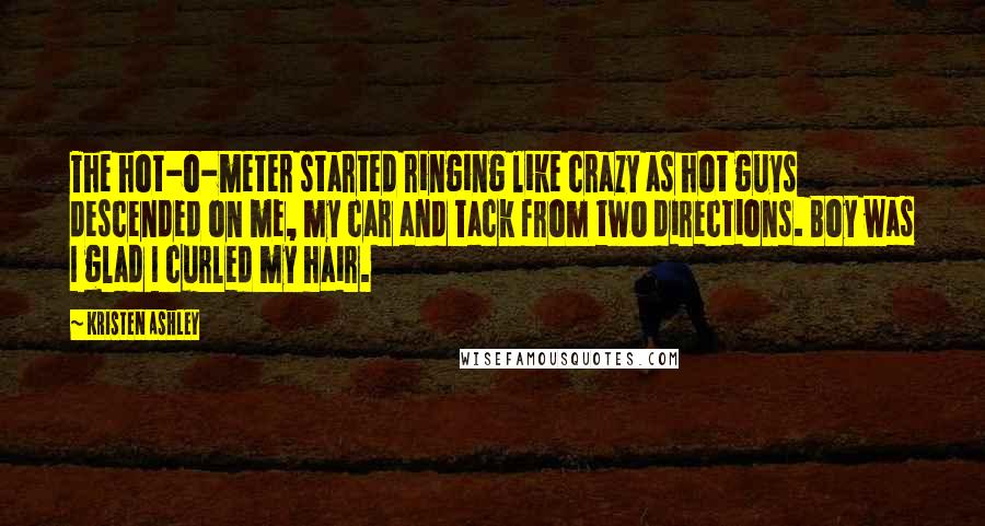 Kristen Ashley Quotes: The hot-o-meter started ringing like crazy as hot guys descended on me, my car and Tack from two directions. Boy was I glad I curled my hair.