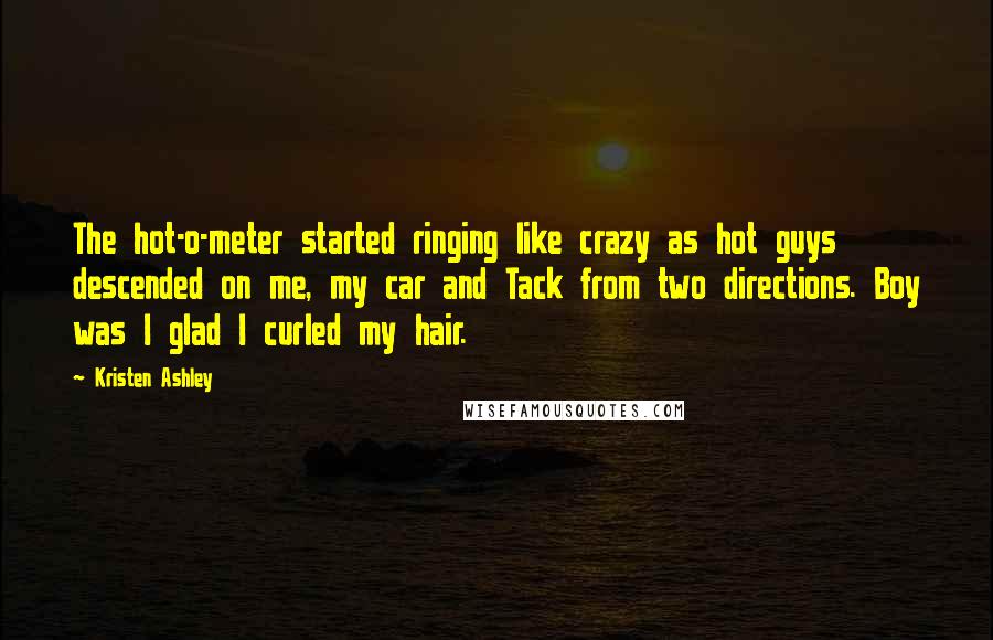 Kristen Ashley Quotes: The hot-o-meter started ringing like crazy as hot guys descended on me, my car and Tack from two directions. Boy was I glad I curled my hair.