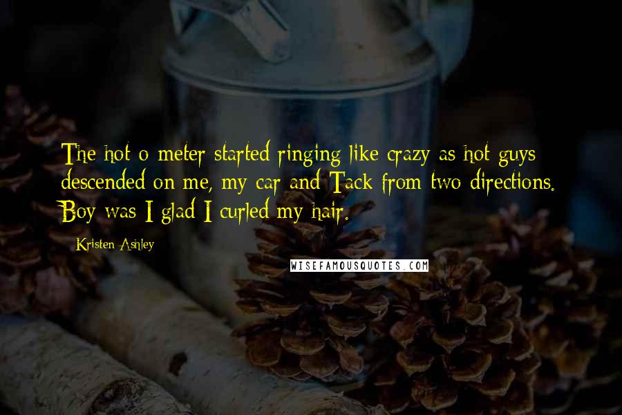 Kristen Ashley Quotes: The hot-o-meter started ringing like crazy as hot guys descended on me, my car and Tack from two directions. Boy was I glad I curled my hair.