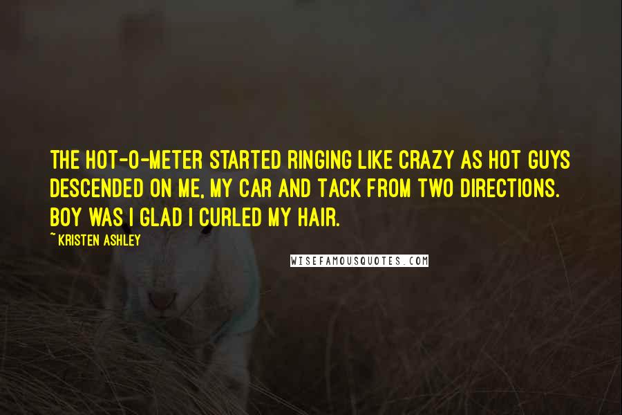 Kristen Ashley Quotes: The hot-o-meter started ringing like crazy as hot guys descended on me, my car and Tack from two directions. Boy was I glad I curled my hair.