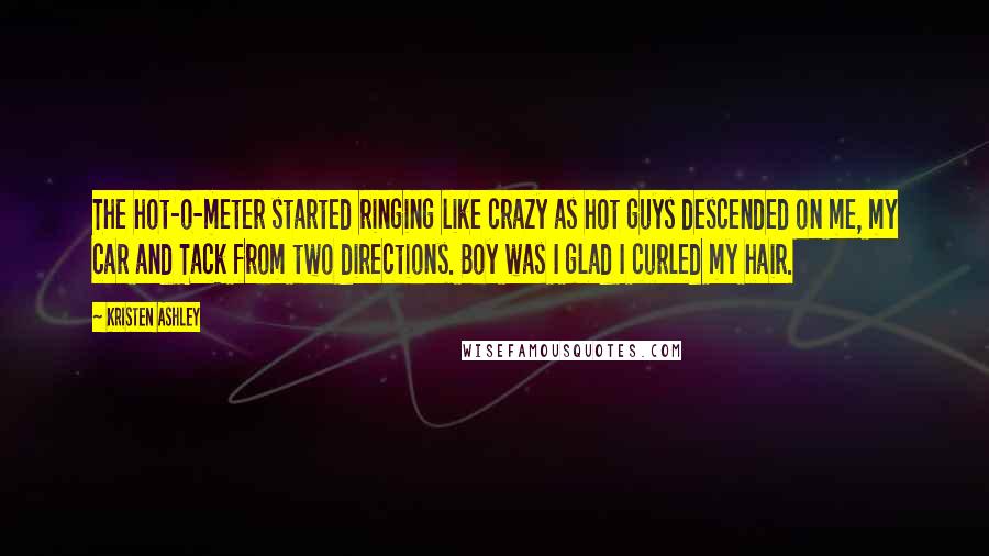 Kristen Ashley Quotes: The hot-o-meter started ringing like crazy as hot guys descended on me, my car and Tack from two directions. Boy was I glad I curled my hair.