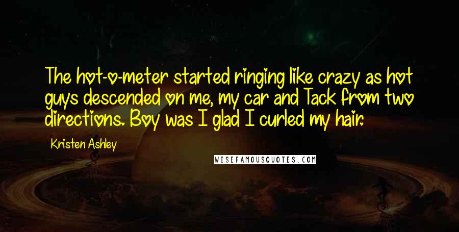 Kristen Ashley Quotes: The hot-o-meter started ringing like crazy as hot guys descended on me, my car and Tack from two directions. Boy was I glad I curled my hair.