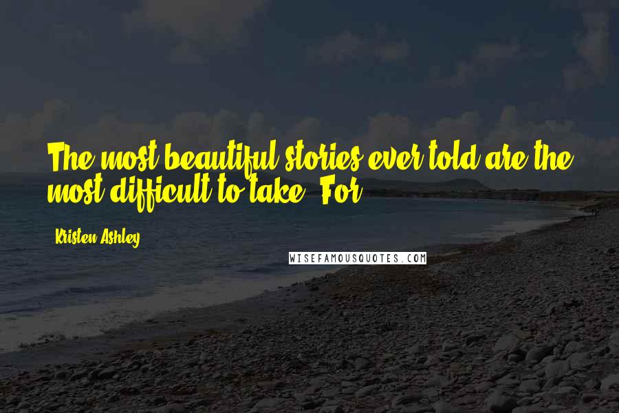 Kristen Ashley Quotes: The most beautiful stories ever told are the most difficult to take. For