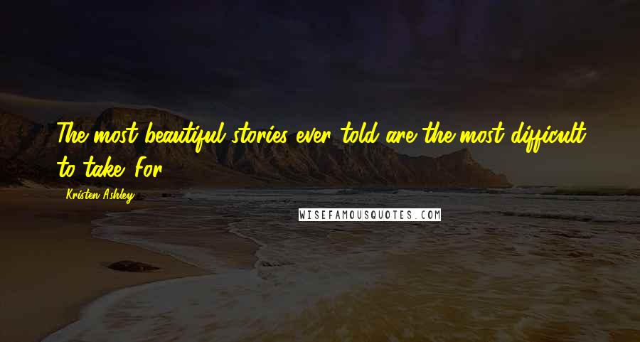 Kristen Ashley Quotes: The most beautiful stories ever told are the most difficult to take. For