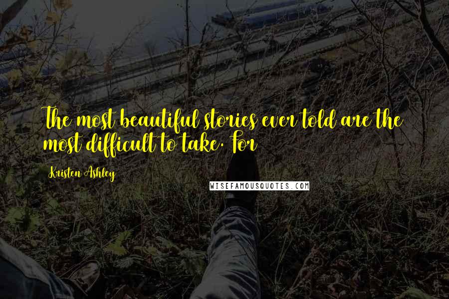 Kristen Ashley Quotes: The most beautiful stories ever told are the most difficult to take. For