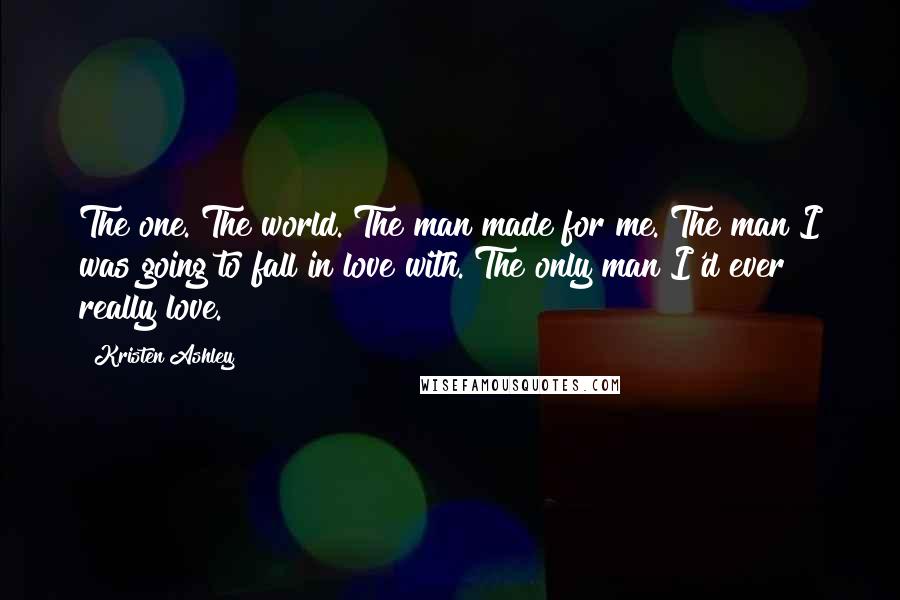 Kristen Ashley Quotes: The one. The world. The man made for me. The man I was going to fall in love with. The only man I'd ever really love.