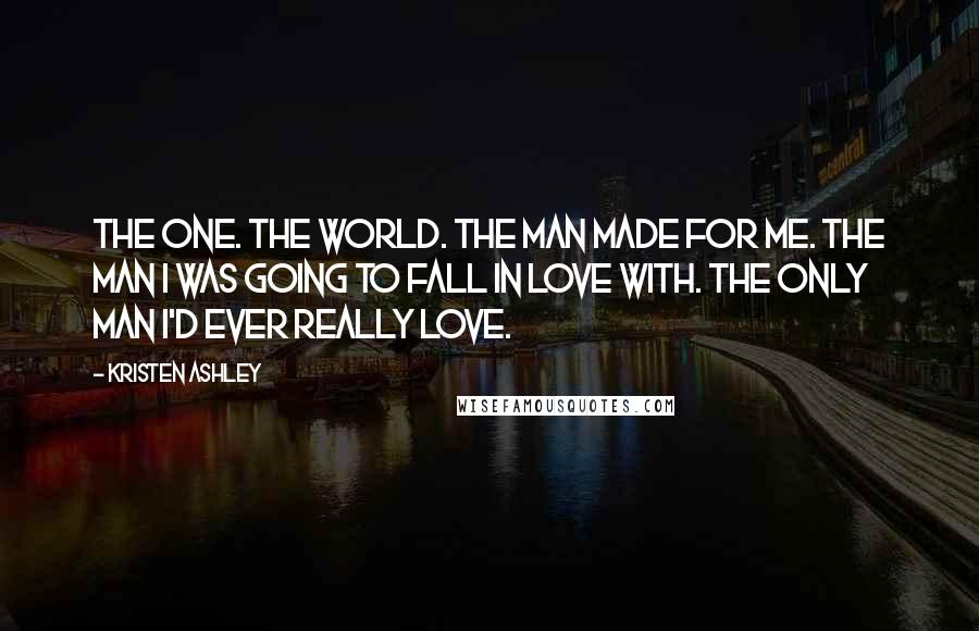 Kristen Ashley Quotes: The one. The world. The man made for me. The man I was going to fall in love with. The only man I'd ever really love.