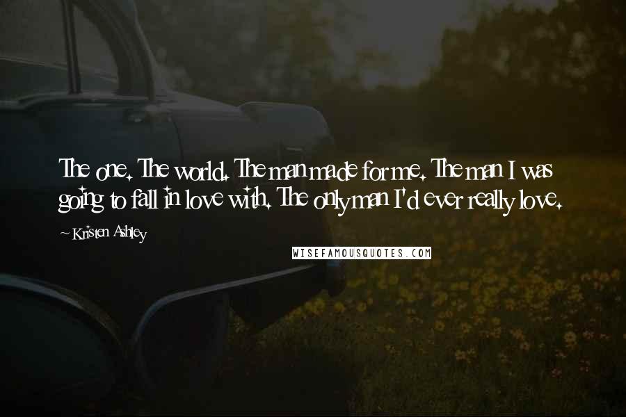 Kristen Ashley Quotes: The one. The world. The man made for me. The man I was going to fall in love with. The only man I'd ever really love.