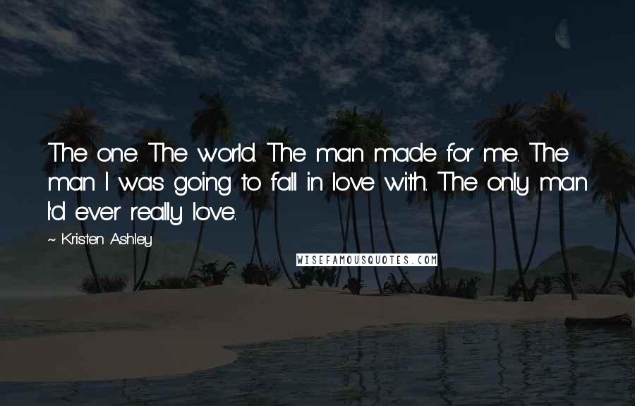 Kristen Ashley Quotes: The one. The world. The man made for me. The man I was going to fall in love with. The only man I'd ever really love.