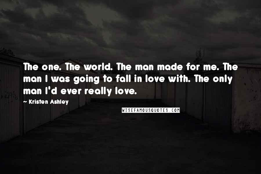 Kristen Ashley Quotes: The one. The world. The man made for me. The man I was going to fall in love with. The only man I'd ever really love.