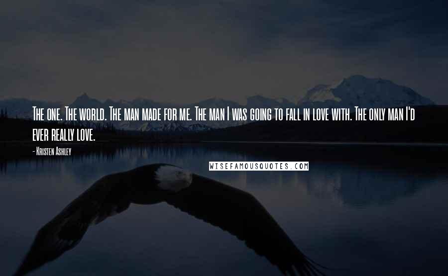 Kristen Ashley Quotes: The one. The world. The man made for me. The man I was going to fall in love with. The only man I'd ever really love.