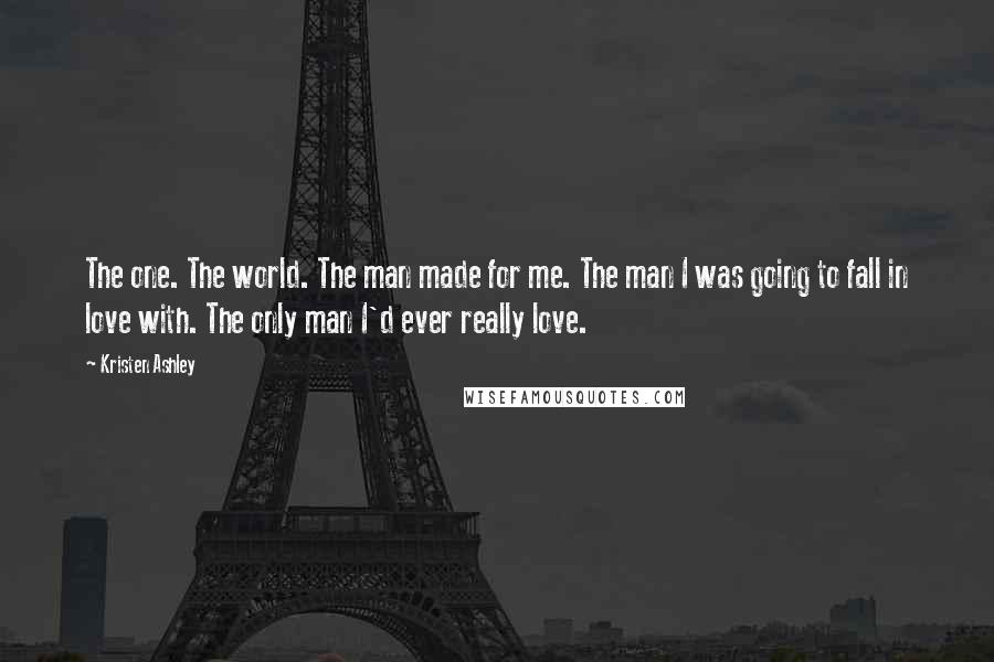 Kristen Ashley Quotes: The one. The world. The man made for me. The man I was going to fall in love with. The only man I'd ever really love.