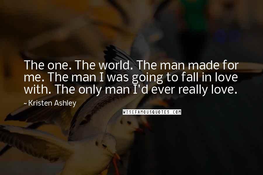 Kristen Ashley Quotes: The one. The world. The man made for me. The man I was going to fall in love with. The only man I'd ever really love.