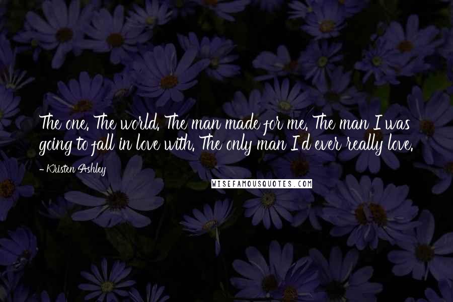 Kristen Ashley Quotes: The one. The world. The man made for me. The man I was going to fall in love with. The only man I'd ever really love.