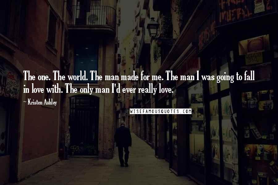 Kristen Ashley Quotes: The one. The world. The man made for me. The man I was going to fall in love with. The only man I'd ever really love.