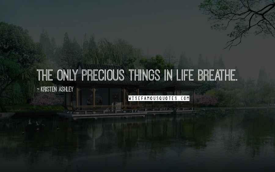 Kristen Ashley Quotes: The only precious things in life breathe.