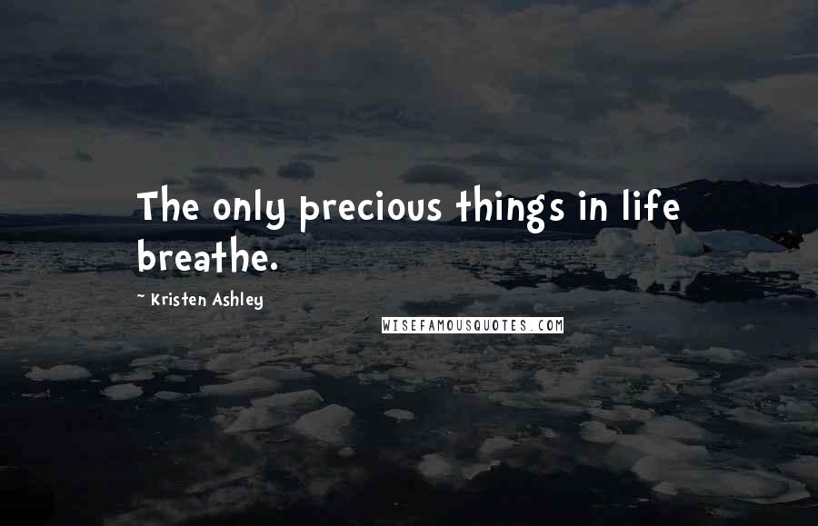 Kristen Ashley Quotes: The only precious things in life breathe.