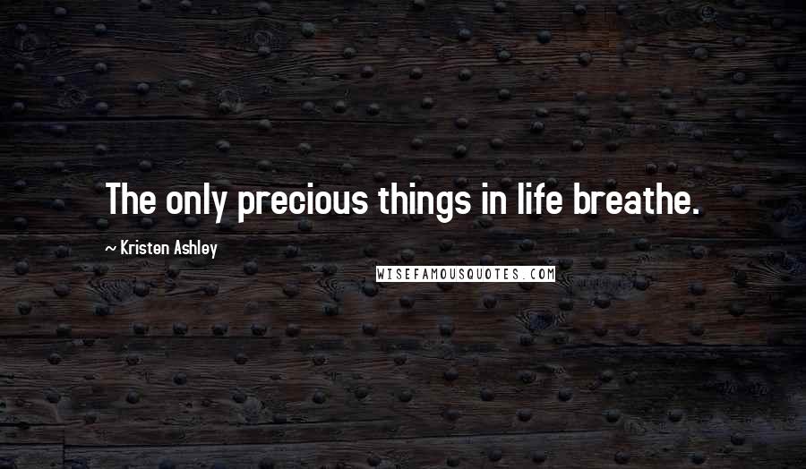 Kristen Ashley Quotes: The only precious things in life breathe.