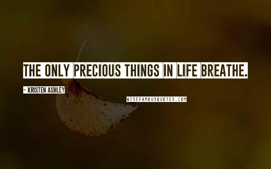 Kristen Ashley Quotes: The only precious things in life breathe.