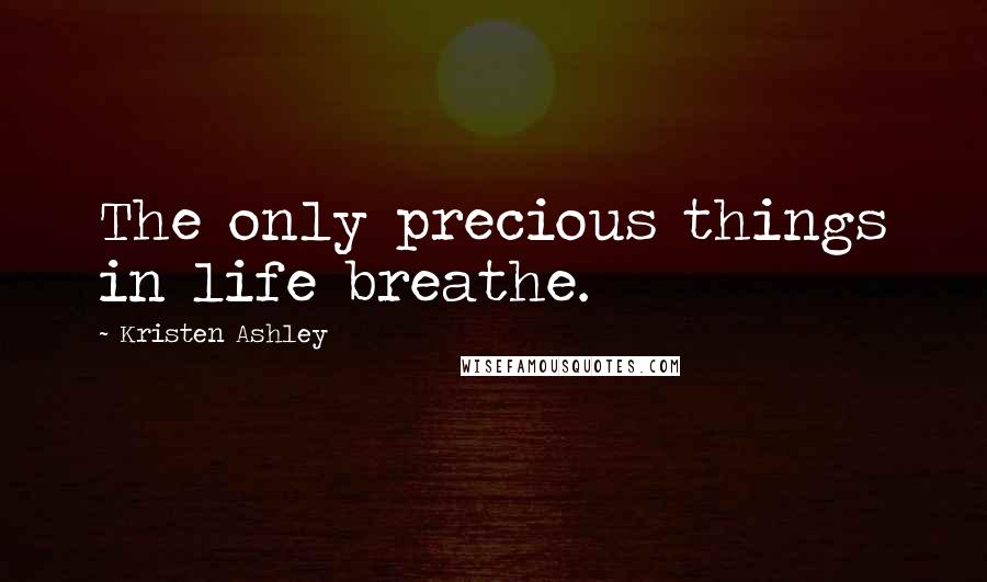 Kristen Ashley Quotes: The only precious things in life breathe.