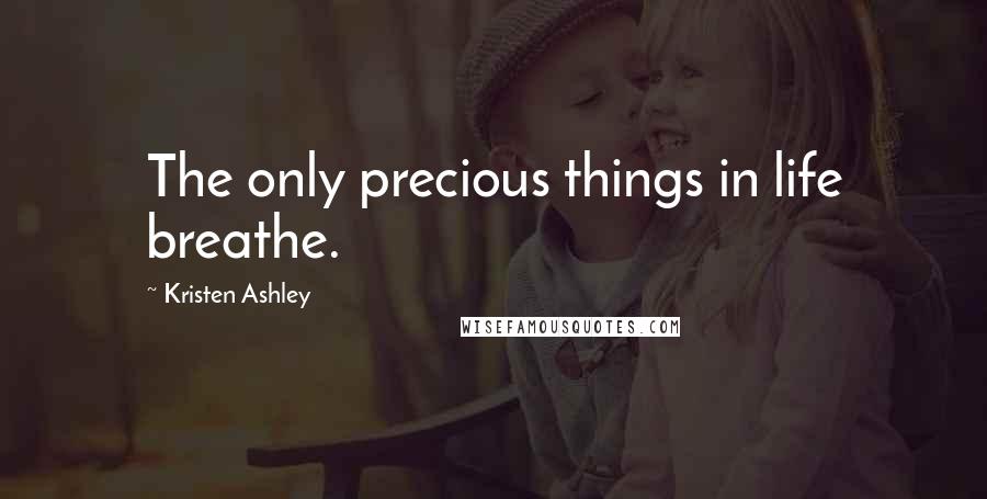 Kristen Ashley Quotes: The only precious things in life breathe.