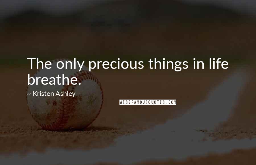 Kristen Ashley Quotes: The only precious things in life breathe.