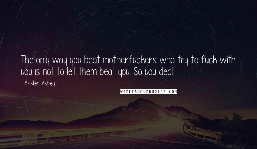 Kristen Ashley Quotes: The only way you beat motherfuckers who try to fuck with you is not to let them beat you. So you deal.