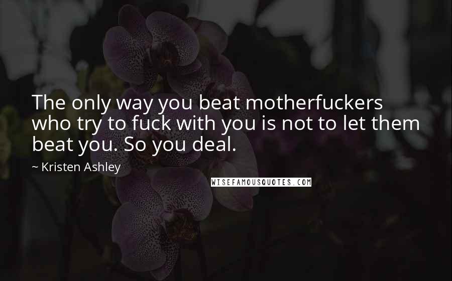 Kristen Ashley Quotes: The only way you beat motherfuckers who try to fuck with you is not to let them beat you. So you deal.
