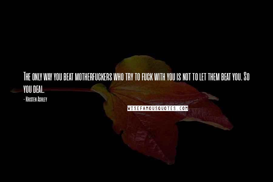 Kristen Ashley Quotes: The only way you beat motherfuckers who try to fuck with you is not to let them beat you. So you deal.