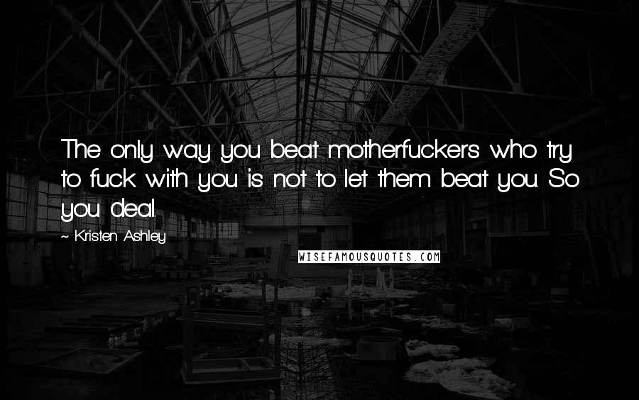 Kristen Ashley Quotes: The only way you beat motherfuckers who try to fuck with you is not to let them beat you. So you deal.