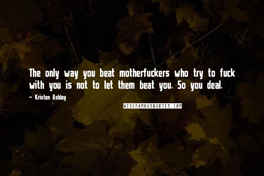 Kristen Ashley Quotes: The only way you beat motherfuckers who try to fuck with you is not to let them beat you. So you deal.