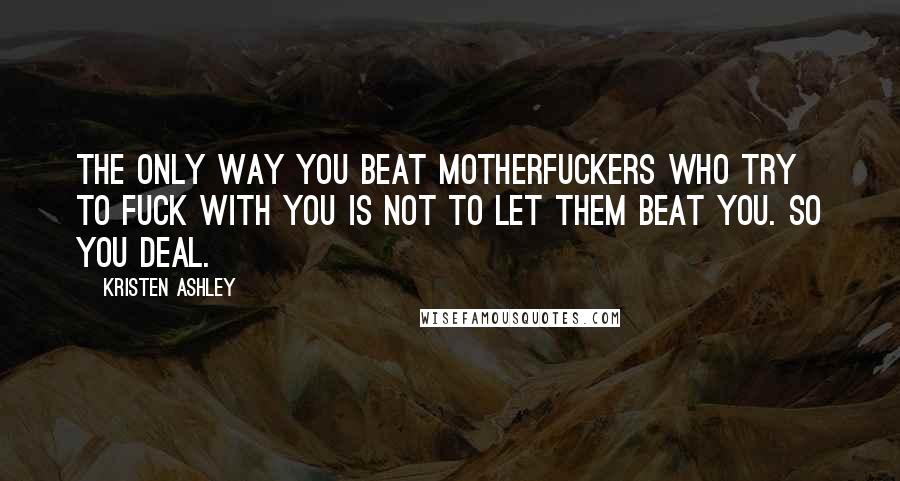 Kristen Ashley Quotes: The only way you beat motherfuckers who try to fuck with you is not to let them beat you. So you deal.