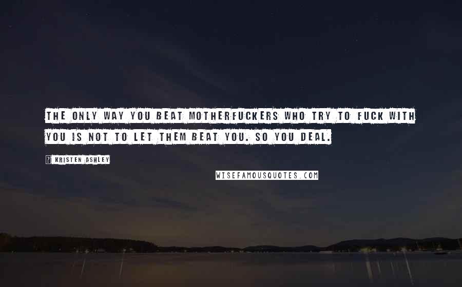 Kristen Ashley Quotes: The only way you beat motherfuckers who try to fuck with you is not to let them beat you. So you deal.