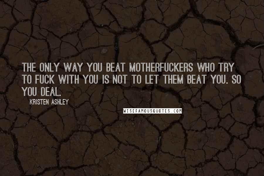 Kristen Ashley Quotes: The only way you beat motherfuckers who try to fuck with you is not to let them beat you. So you deal.