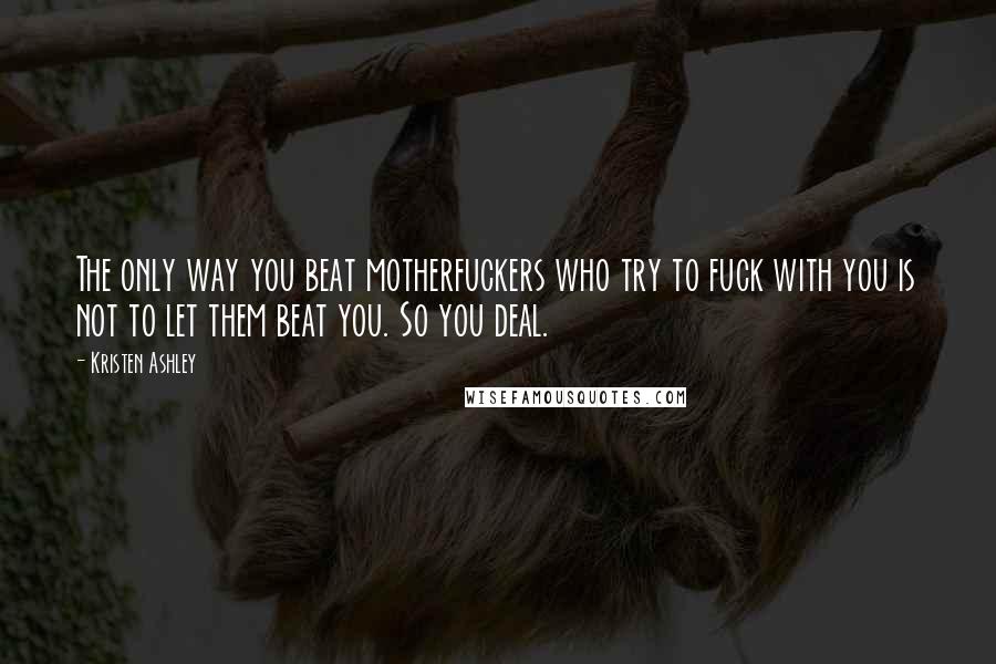 Kristen Ashley Quotes: The only way you beat motherfuckers who try to fuck with you is not to let them beat you. So you deal.