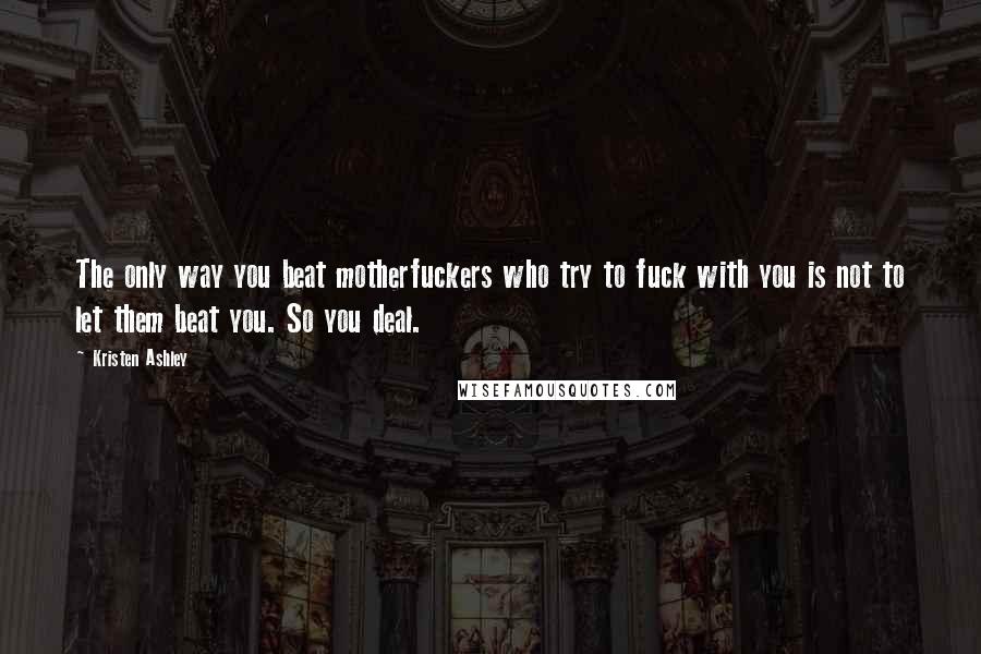 Kristen Ashley Quotes: The only way you beat motherfuckers who try to fuck with you is not to let them beat you. So you deal.