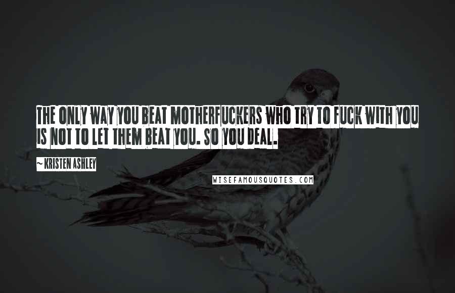 Kristen Ashley Quotes: The only way you beat motherfuckers who try to fuck with you is not to let them beat you. So you deal.