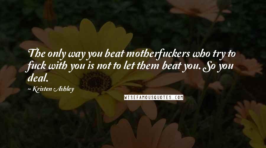 Kristen Ashley Quotes: The only way you beat motherfuckers who try to fuck with you is not to let them beat you. So you deal.